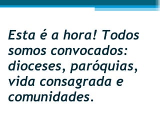 Esta é a hora! Todos somos convocados: dioceses, paróquias, vida consagrada e comunidades.  