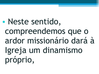 Neste sentido, compreendemos que o ardor missionário dará à Igreja um dinamismo próprio,  