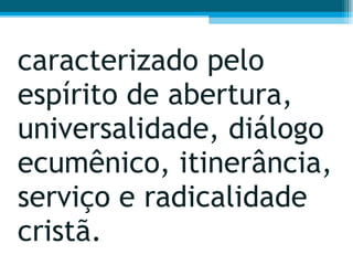 caracterizado pelo espírito de abertura, universalidade, diálogo ecumênico, itinerância, serviço e radicalidade cristã.  