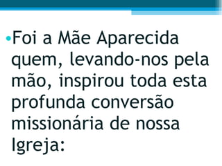 Foi a Mãe Aparecida quem, levando-nos pela mão, inspirou toda esta profunda conversão missionária de nossa Igreja: 