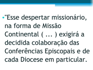"Esse despertar missionário, na forma de Missão Continental ( ... ) exigirá a decidida colaboração das Conferências Episcopais e de cada Diocese em particular.  