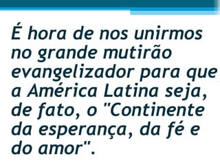 É hora de nos unirmos no grande mutirão evangelizador para que a América Latina seja, de fato, o "Continente da esperança, da fé e do amor".  