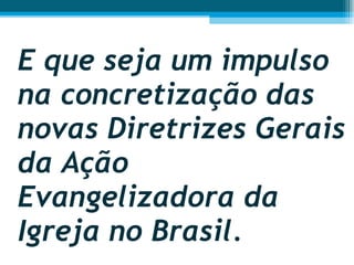 E que seja um impulso na concretização das novas Diretrizes Gerais da Ação Evangelizadora da Igreja no Brasil.  