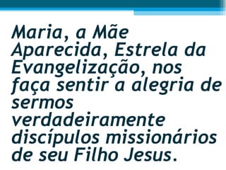 Maria, a Mãe Aparecida, Estrela da Evangelização, nos faça sentir a alegria de sermos verdadeiramente discípulos missionários de seu Filho Jesus.  