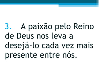 3. A paixão pelo Reino de Deus nos leva a desejá-lo cada vez mais presente entre nós. 
