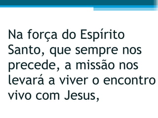 Na força do Espírito Santo, que sempre nos precede, a missão nos levará a viver o encontro vivo com Jesus,  