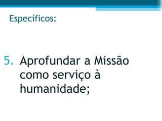 Específicos: 5. Aprofundar a Missão como serviço à humanidade;  
