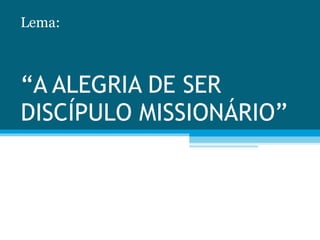 “ A ALEGRIA DE SER DISCÍPULO MISSIONÁRIO” Lema: 