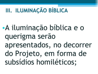 III.  ILUMINAÇÃO BÍBLICA  A iluminação bíblica e o querigma serão apresentados, no decorrer do Projeto, em forma de subsídios homiléticos;  