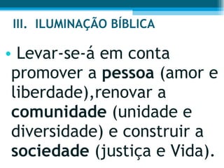 III.  ILUMINAÇÃO BÍBLICA  Levar-se-á em conta promover a  pessoa  (amor e liberdade),renovar a  comunidade  (unidade e diversidade) e construir a  sociedade  (justiça e Vida).  