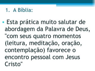 A Bíblia:  Esta prática muito salutar de abordagem da Palavra de Deus, "com seus quatro momentos (leitura, meditação, oração, contemplação) favorece o encontro pessoal com Jesus Cristo" 