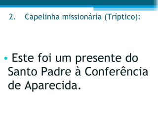 2. Capelinha missionária (Tríptico):  Este foi um presente do Santo Padre à Conferência de Aparecida.  