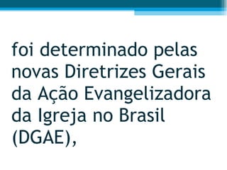 foi determinado pelas novas Diretrizes Gerais da Ação Evangelizadora da Igreja no Brasil (DGAE),  