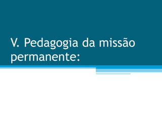 V. Pedagogia da missão permanente: 