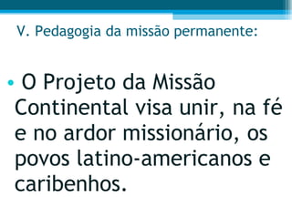 V. Pedagogia da missão permanente: O Projeto da Missão Continental visa unir, na fé e no ardor missionário, os povos latino-americanos e caribenhos.  