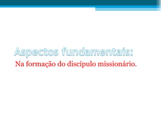 Na formação do discípulo missionário. 