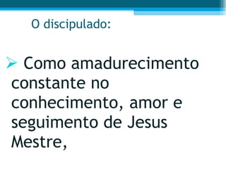 O discipulado: Como amadurecimento constante no conhecimento, amor e seguimento de Jesus Mestre,  