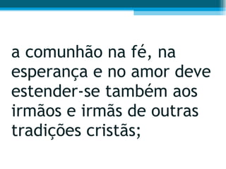 a comunhão na fé, na esperança e no amor deve estender-se também aos irmãos e irmãs de outras tradições cristãs;  