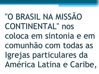 "O BRASIL NA MISSÃO CONTINENTAL" nos coloca em sintonia e em comunhão com todas as Igrejas particulares da América Latina e Caribe,  