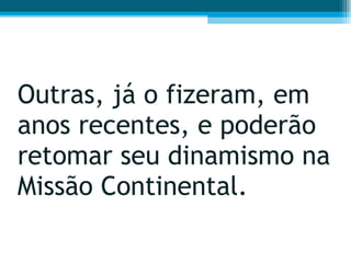 Outras, já o fizeram, em anos recentes, e poderão retomar seu dinamismo na Missão Continental.  