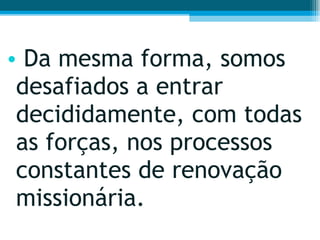 Da mesma forma, somos desafiados a entrar decididamente, com todas as forças, nos processos constantes de renovação missionária.  