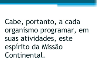 Cabe, portanto, a cada organismo programar, em suas atividades, este espírito da Missão Continental.  