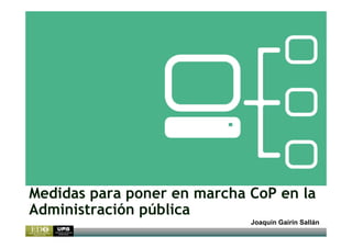 Medidas para poner en marcha CoP en la
Administración pública
Joaquín Gairín Sallán
 