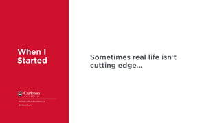 When I
Started
michael.corkum@carleton.ca
@mikecorkum
Sometimes real life isn’t
cutting edge…
 
