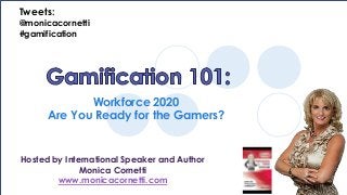 Workforce 2020 
Tweets: 
@monicacornetti 
#gamification 
Are You Ready for the Gamers? 
Hosted by International Speaker and Author 
Monica Cornetti 
www.monicacornetti.com 
 
