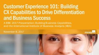 © 2017 McorpCX, Inc., All Rights Reserved (Do Not Distribute or Reproduce Without Prior, Written Permission)
A BBC 2017 Presentation: Building Business Capabilities,
and the International Institute of Business Analysts (IIBA)
 