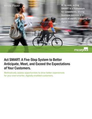Act SMART: A Five-Step System to Better
Anticipate, Meet, and Exceed the Expectations
of Your Customers.
Methodically assess opportunities to drive better experiences
for your ever-smarter, digitally enabled customers.
At its core, acting
SMART is a framework
for consistently driving
business success in a
world of rapidly changing
digital innovation.
White Paper
 