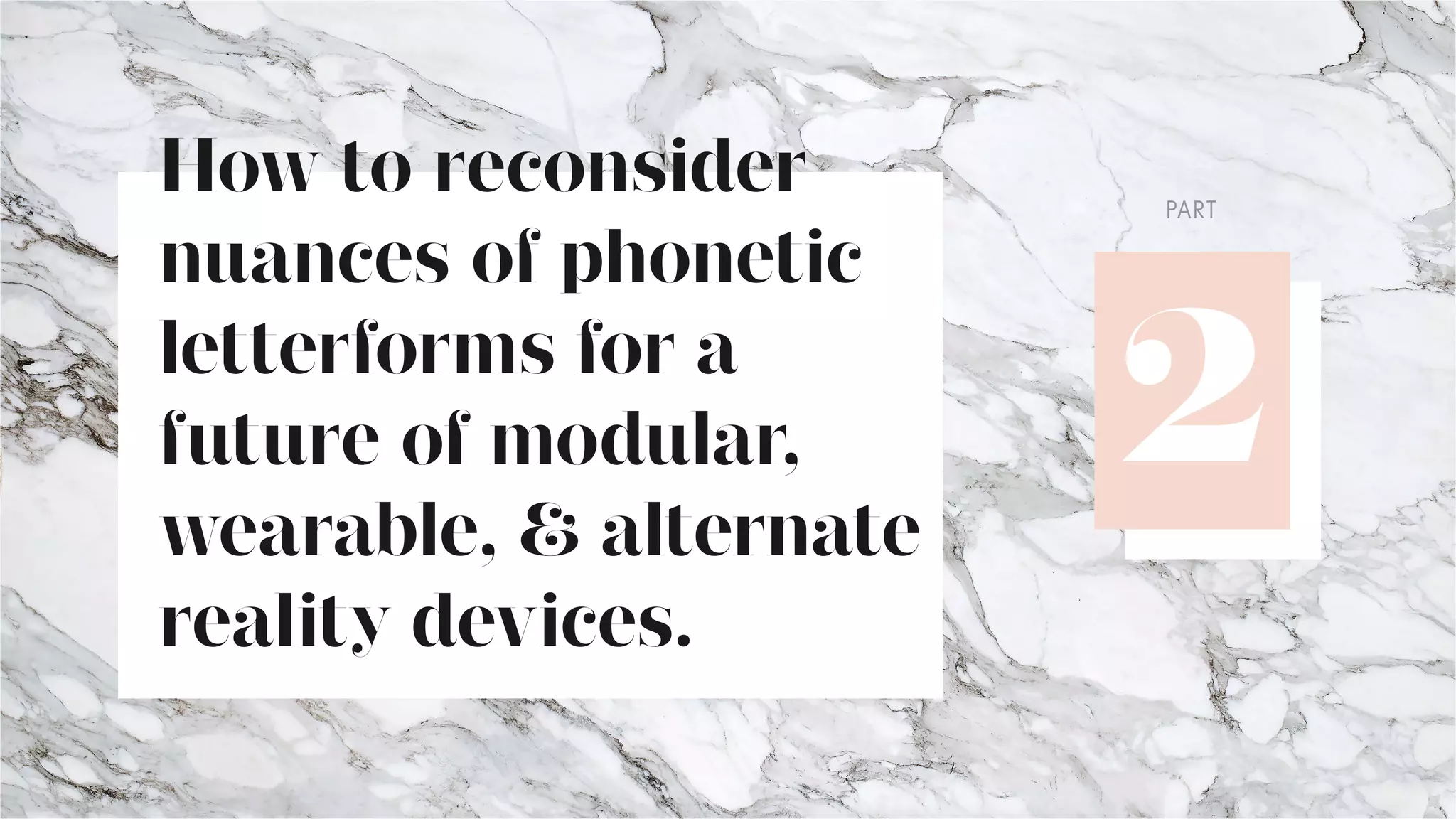 How to reconsider
nuances of phonetic
letterforms for a
future of modular,
wearable, & alternate
reality devices.
PART
 