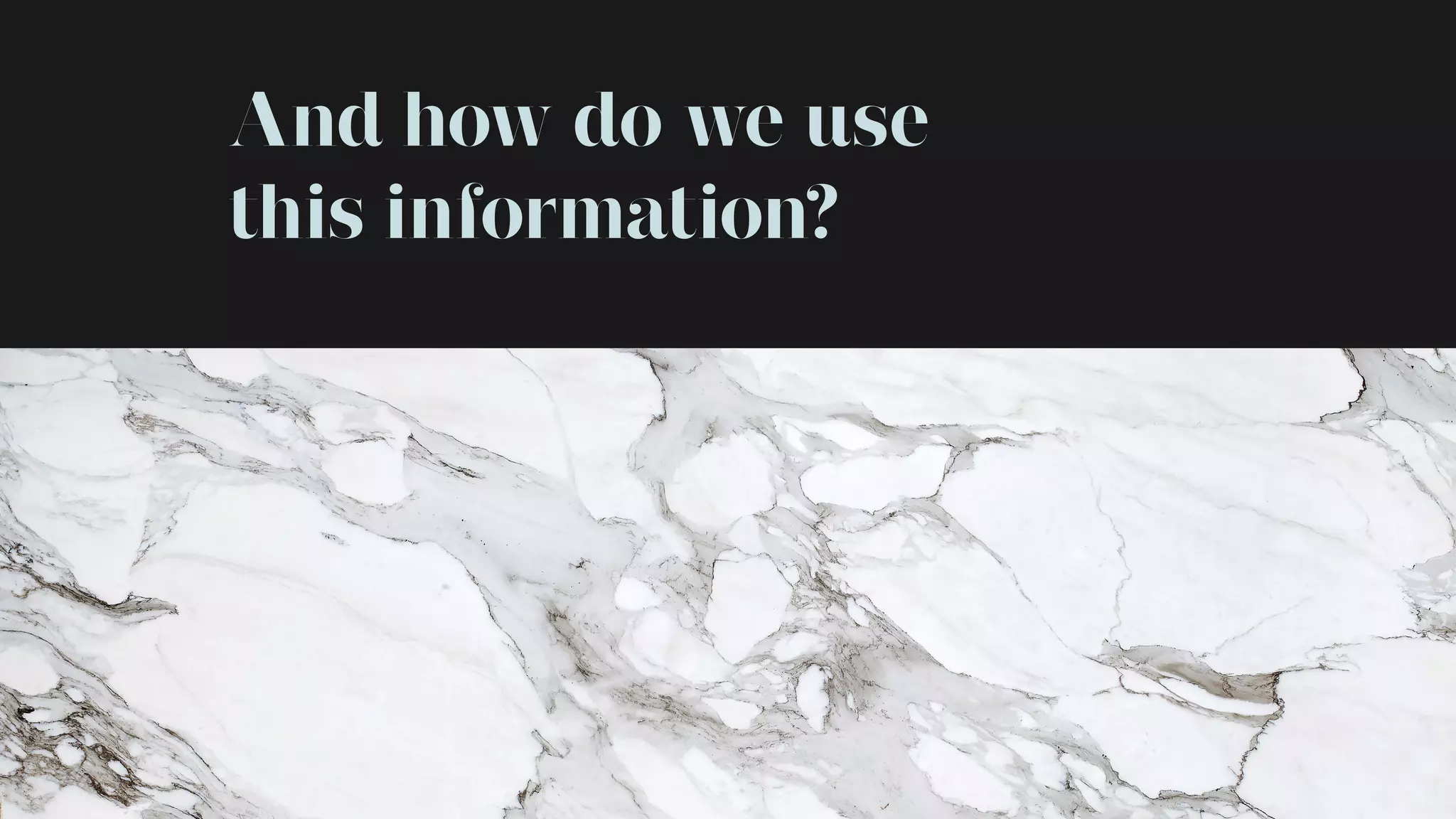 And how do we use
this information?
 