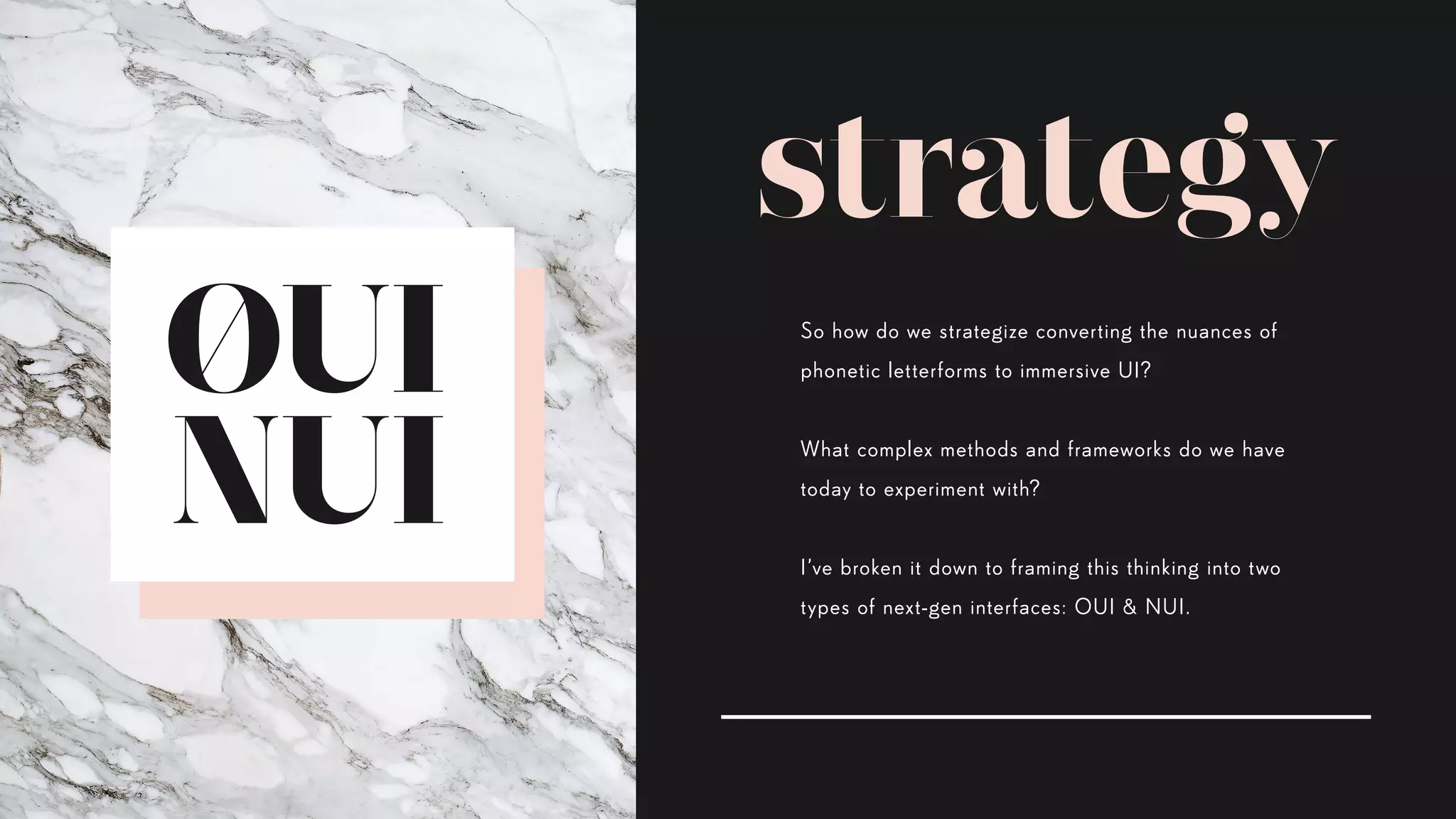 strategy
So how do we strategize converting the nuances of
phonetic letterforms to immersive UI?
What complex methods and frameworks do we have
today to experiment with?
I’ve broken it down to framing this thinking into two
types of next-gen interfaces: OUI & NUI.
 
