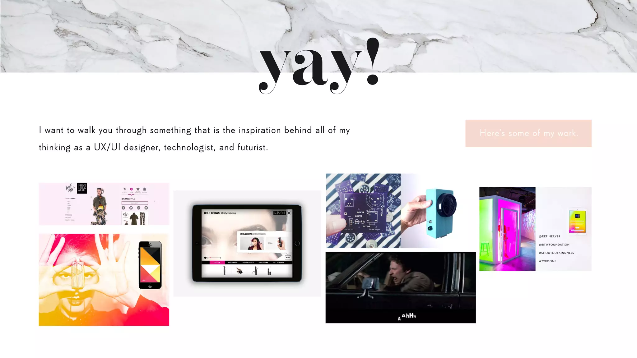 yay!
I want to walk you through something that is the inspiration behind all of my
thinking as a UX/UI designer, technologist, and futurist.
Here’s some of my work.
 