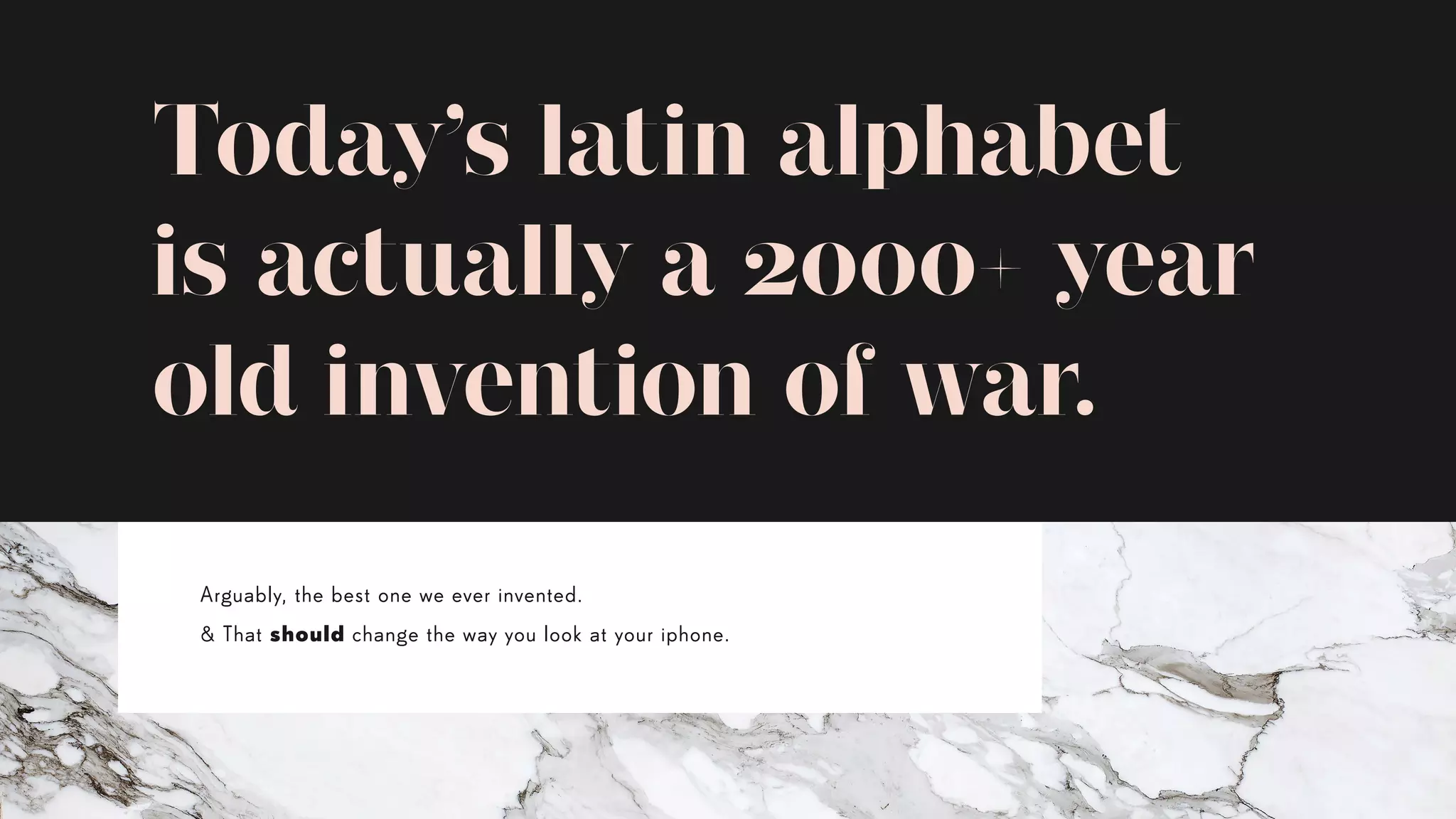 Today’s latin alphabet
is actually a 2000+ year
old invention of war.
Arguably, the best one we ever invented.
& That should change the way you look at your iphone.
 