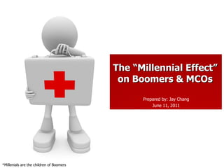Prepared by: Jay Chang June 11, 2011 The “Millennial Effect” on Boomers & MCOs *Millenials are the children of Boomers 