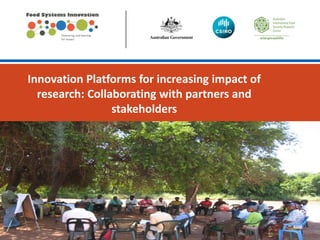 Partnering and learning
for impact
Innovation Platforms for increasing impact of
research: Collaborating with partners and
stakeholders
Image can be used in place of a sub
title.
You can change this image to be
appropriate for your topic by inserting
an image in this space or use the
alternate title slide with lines.
Note: only one image should be used
and do not overlap the title text.
[delete instructions before use]
 