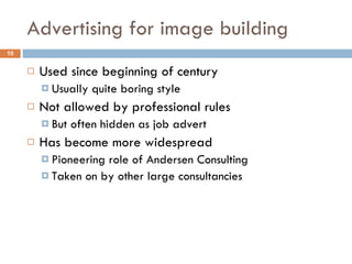 Advertising for image building Used since beginning of century Usually quite boring style Not allowed by professional rules But often hidden as job advert Has become more widespread Pioneering role of Andersen Consulting Taken on by other large consultancies 