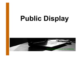Public Di l
P bli Display



       Your business success is our satisfaction
       Y    b i              i        ti f ti
 