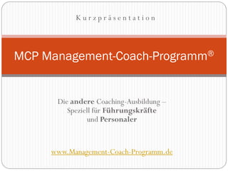 Kurzpräsentation



MCP Management-Coach-Programm®


      Die andere Coaching-Ausbildung –
         Speziell für Führungskräfte
               und Personaler


     www.Management-Coach-Programm.de
 