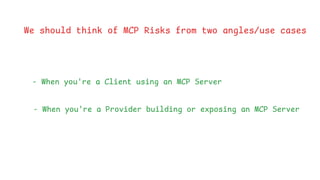 We should think of MCP Risks from two angles/use cases
- When you're a Client using an MCP Server
- When you're a Provider building or exposing an MCP Server
 