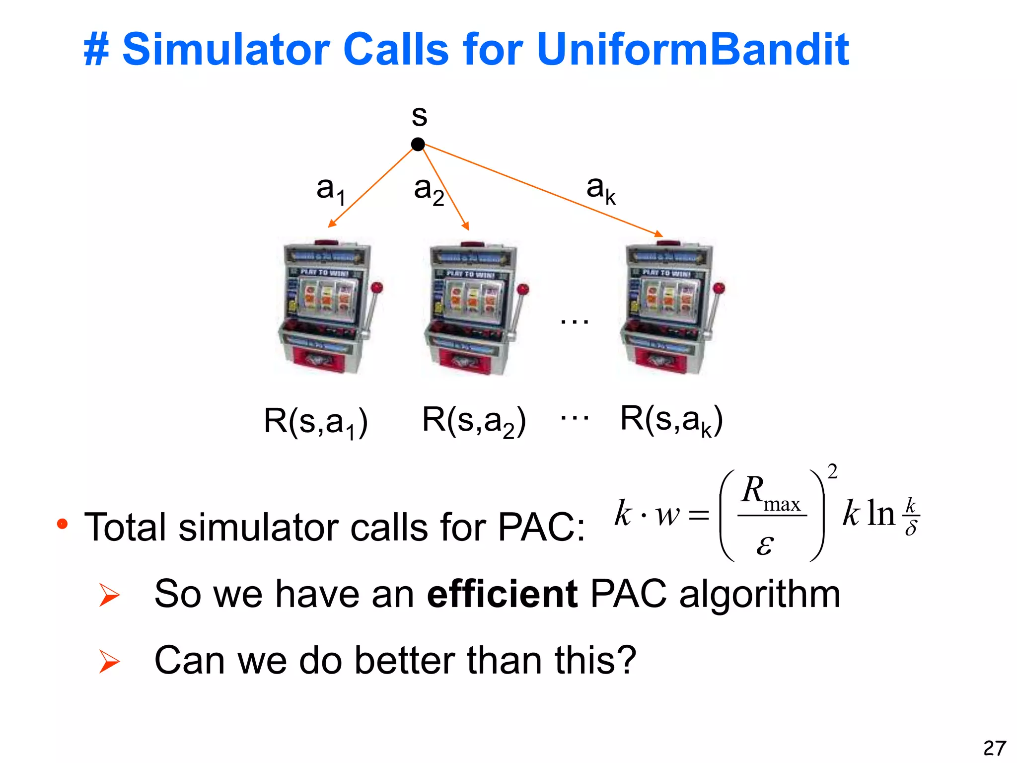 27
# Simulator Calls for UniformBandit
s
a1 a2 ak
R(s,a1) R(s,a2) R(s,ak)
…
…
Total simulator calls for PAC:
 So we have an efficient PAC algorithm
 Can we do better than this?


k
k
R
w
k ln
2
max








 