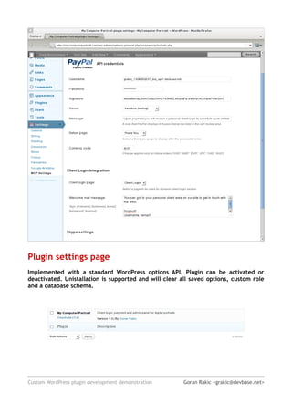 Plugin settings page
Implemented with a standard WordPress options API. Plugin can be activated or
deactivated. Unistallation is supported and will clear all saved options, custom role
and a database schema.




Custom WordPress plugin development demonstration       Goran Rakic <grakic@devbase.net>
 