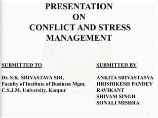 PRESENTATION
ON
CONFLICT AND STRESS
MANAGEMENT
SUBMITTED TO SUBMITTED BY
Dr. S.K. SRIVASTAVA SIR, ANKITA SRIVASTASVA
Faculty of Institute of Business Mgm. HRISHIKESH PANDEY
C.S.J.M. University, Kanpur RAVIKANT
SHIVAM SINGH
SONALI MISHRA
1
 