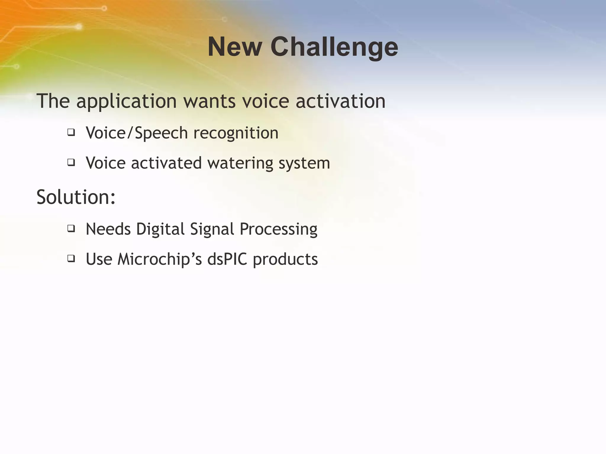 New Challenge The application wants voice activation Voice/Speech recognition Voice activated watering system Solution: Needs Digital Signal Processing Use Microchip’s dsPIC products   
