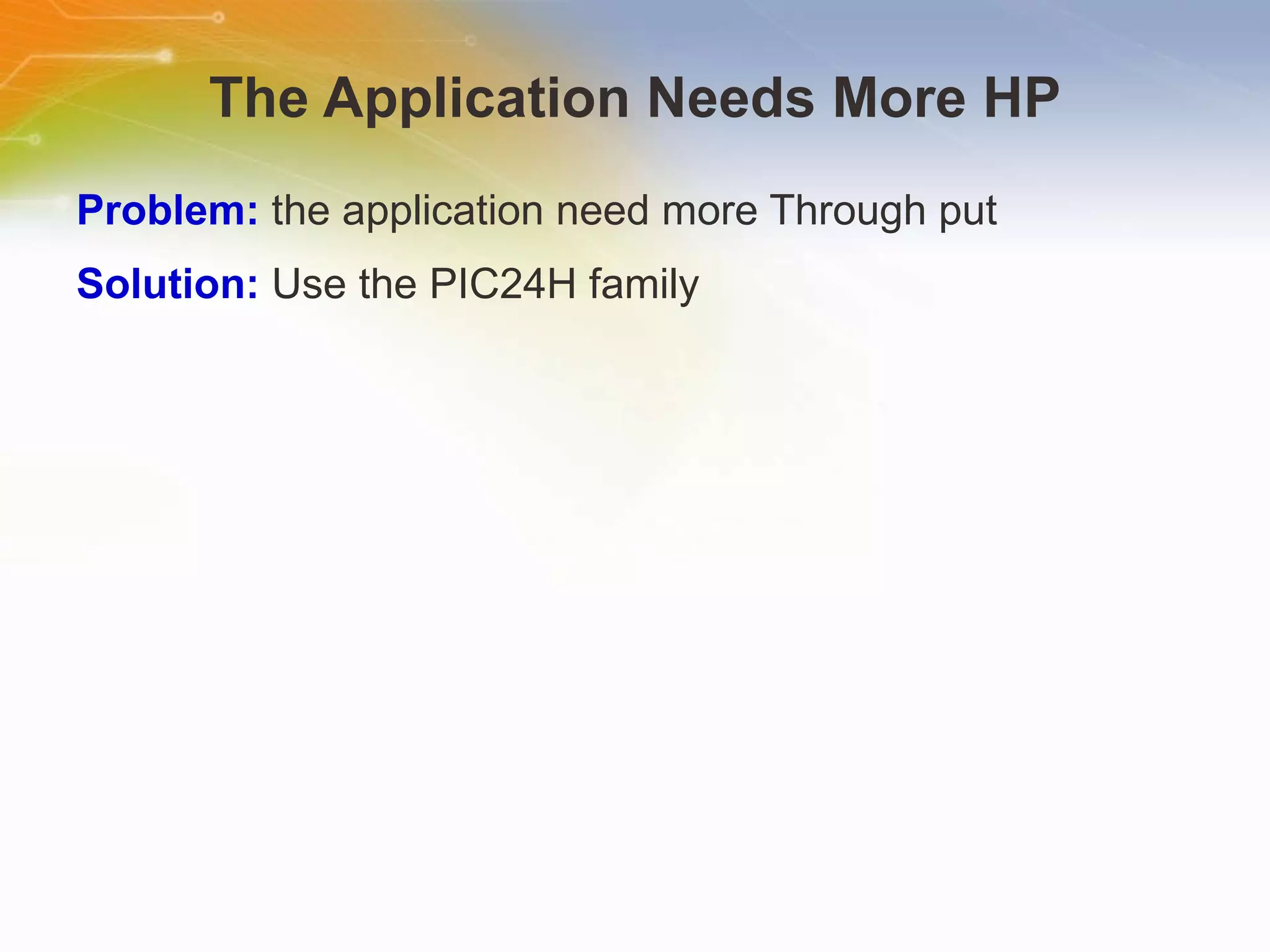 The Application Needs More HP Problem:  the application need more Through put Solution:  Use the PIC24H family 