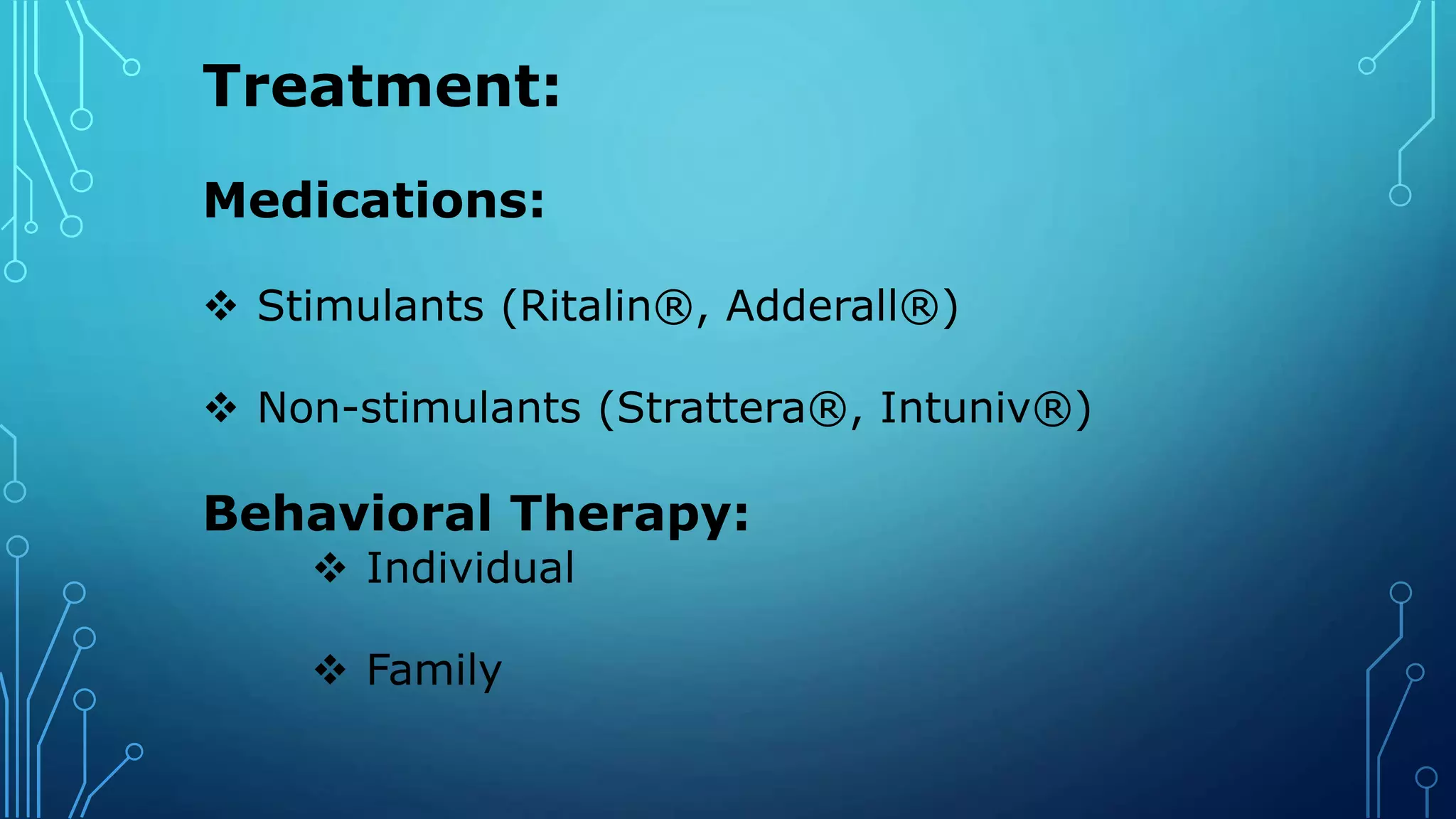 Treatment:
Medications:
 Stimulants (Ritalin®, Adderall®)
 Non-stimulants (Strattera®, Intuniv®)
Behavioral Therapy:
 Individual
 Family
 