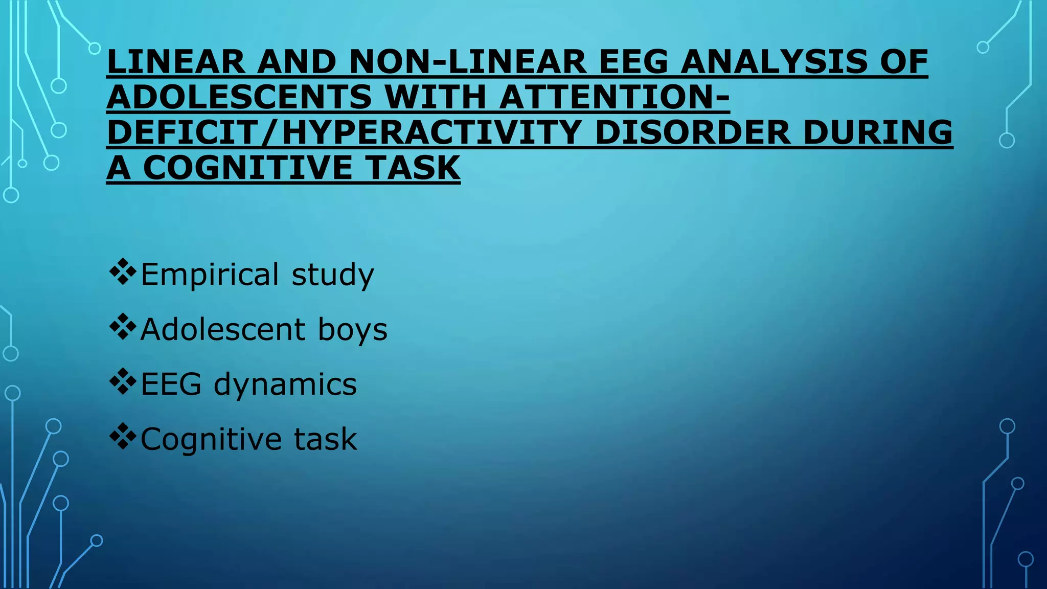 LINEAR AND NON-LINEAR EEG ANALYSIS OF
ADOLESCENTS WITH ATTENTION-
DEFICIT/HYPERACTIVITY DISORDER DURING
A COGNITIVE TASK
Empirical study
Adolescent boys
EEG dynamics
Cognitive task
 