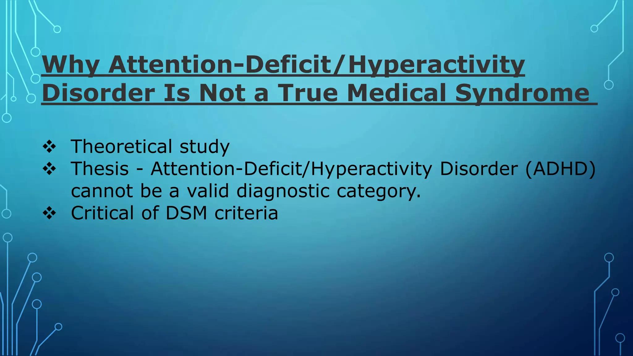 Why Attention-Deficit/Hyperactivity
Disorder Is Not a True Medical Syndrome
 Theoretical study
 Thesis - Attention-Deficit/Hyperactivity Disorder (ADHD)
cannot be a valid diagnostic category.
 Critical of DSM criteria
 